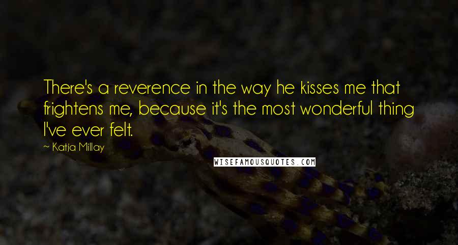 Katja Millay Quotes: There's a reverence in the way he kisses me that frightens me, because it's the most wonderful thing I've ever felt.