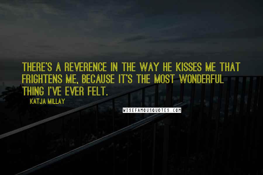 Katja Millay Quotes: There's a reverence in the way he kisses me that frightens me, because it's the most wonderful thing I've ever felt.