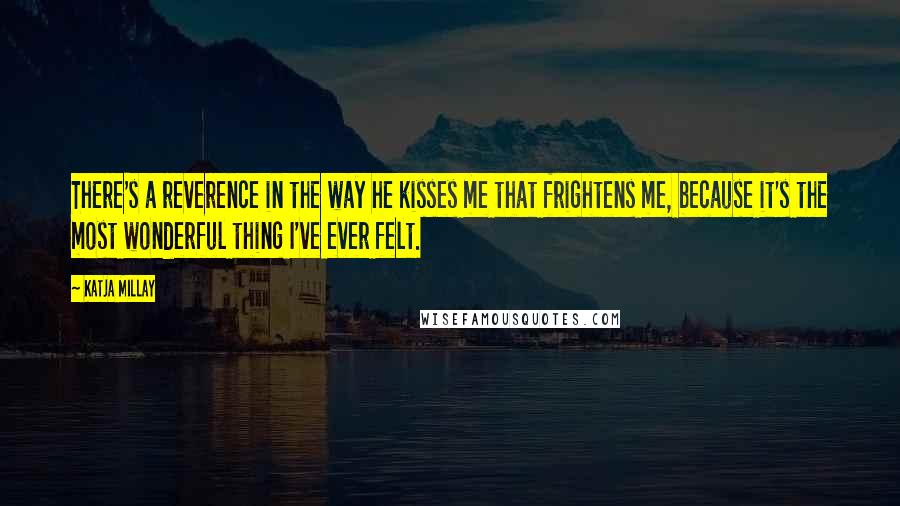 Katja Millay Quotes: There's a reverence in the way he kisses me that frightens me, because it's the most wonderful thing I've ever felt.