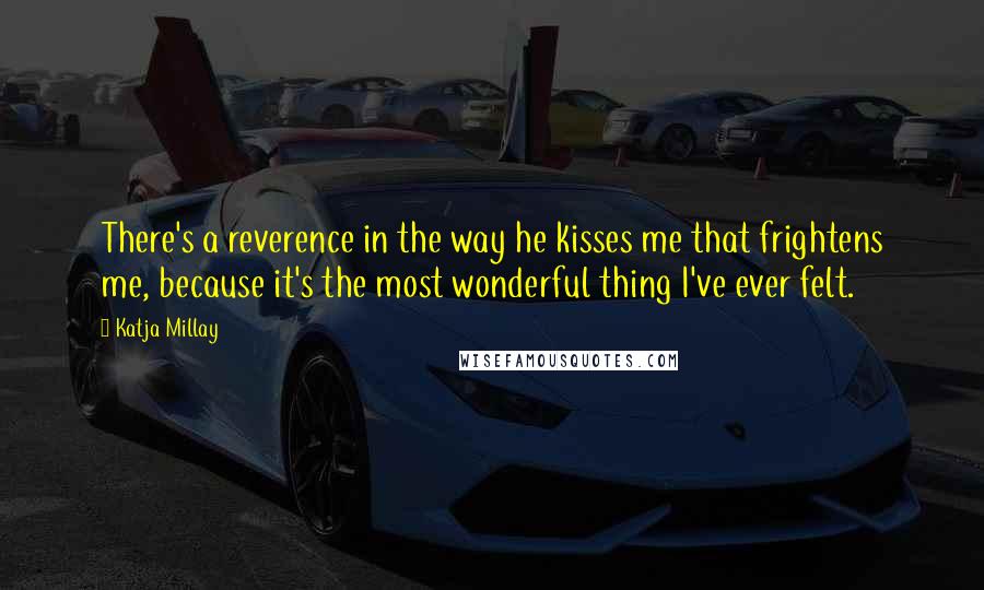 Katja Millay Quotes: There's a reverence in the way he kisses me that frightens me, because it's the most wonderful thing I've ever felt.