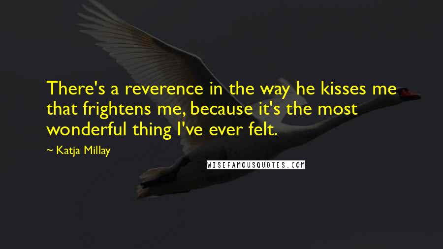 Katja Millay Quotes: There's a reverence in the way he kisses me that frightens me, because it's the most wonderful thing I've ever felt.