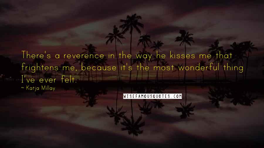 Katja Millay Quotes: There's a reverence in the way he kisses me that frightens me, because it's the most wonderful thing I've ever felt.