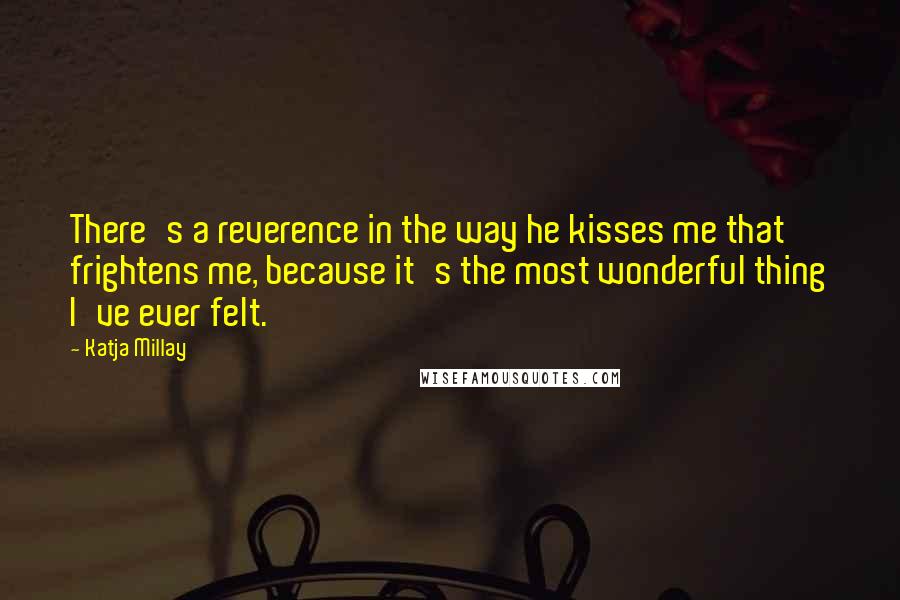 Katja Millay Quotes: There's a reverence in the way he kisses me that frightens me, because it's the most wonderful thing I've ever felt.