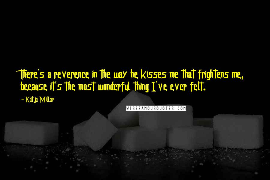 Katja Millay Quotes: There's a reverence in the way he kisses me that frightens me, because it's the most wonderful thing I've ever felt.