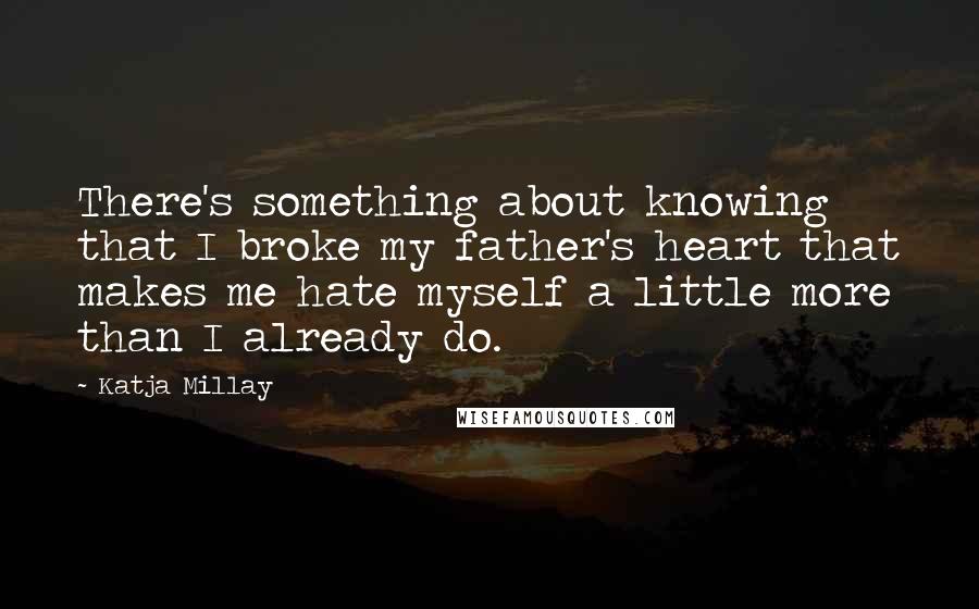 Katja Millay Quotes: There's something about knowing that I broke my father's heart that makes me hate myself a little more than I already do.