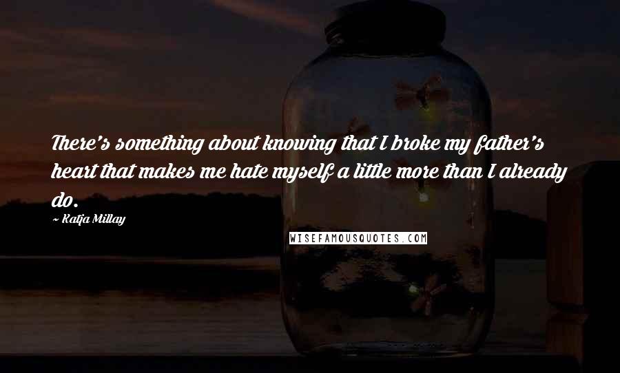 Katja Millay Quotes: There's something about knowing that I broke my father's heart that makes me hate myself a little more than I already do.