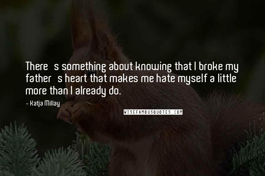 Katja Millay Quotes: There's something about knowing that I broke my father's heart that makes me hate myself a little more than I already do.