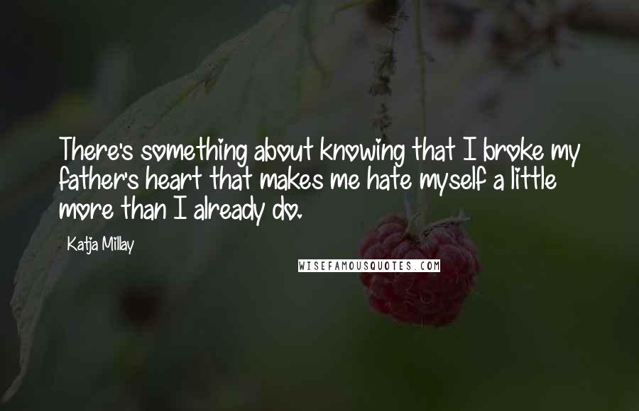 Katja Millay Quotes: There's something about knowing that I broke my father's heart that makes me hate myself a little more than I already do.