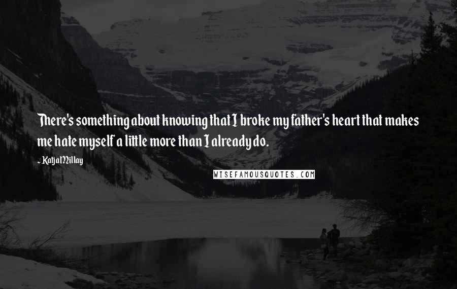Katja Millay Quotes: There's something about knowing that I broke my father's heart that makes me hate myself a little more than I already do.