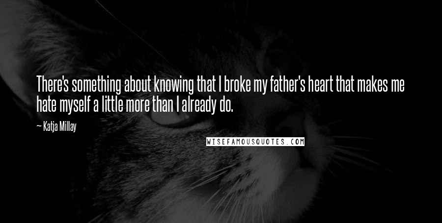 Katja Millay Quotes: There's something about knowing that I broke my father's heart that makes me hate myself a little more than I already do.