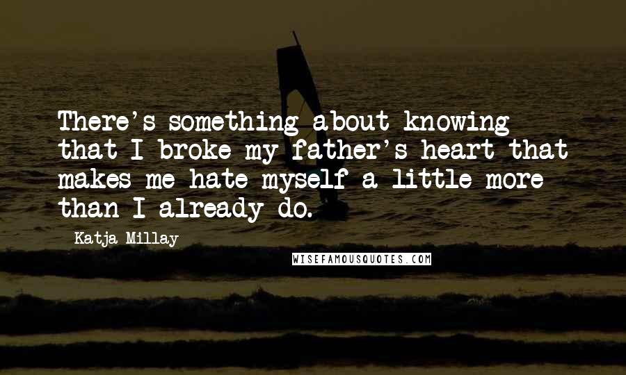 Katja Millay Quotes: There's something about knowing that I broke my father's heart that makes me hate myself a little more than I already do.