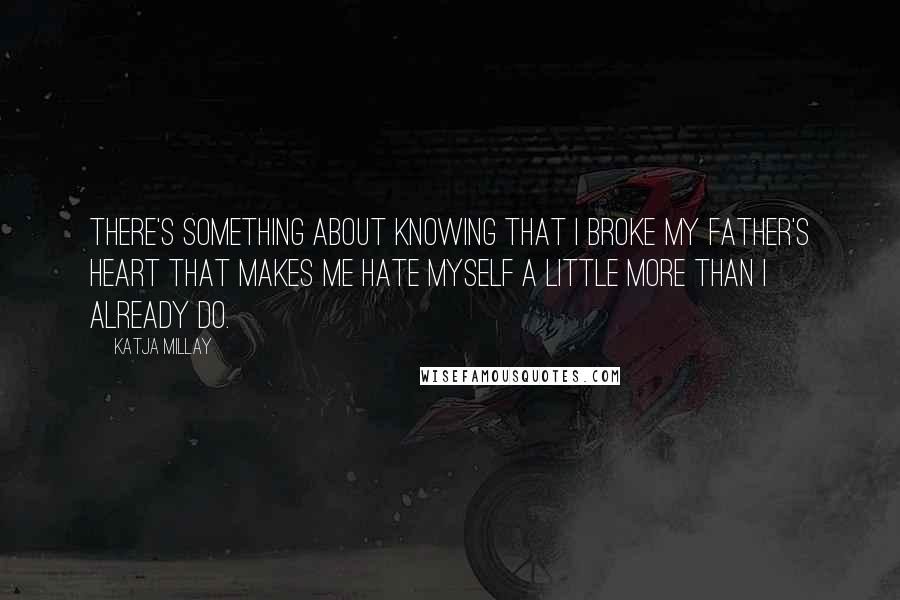 Katja Millay Quotes: There's something about knowing that I broke my father's heart that makes me hate myself a little more than I already do.