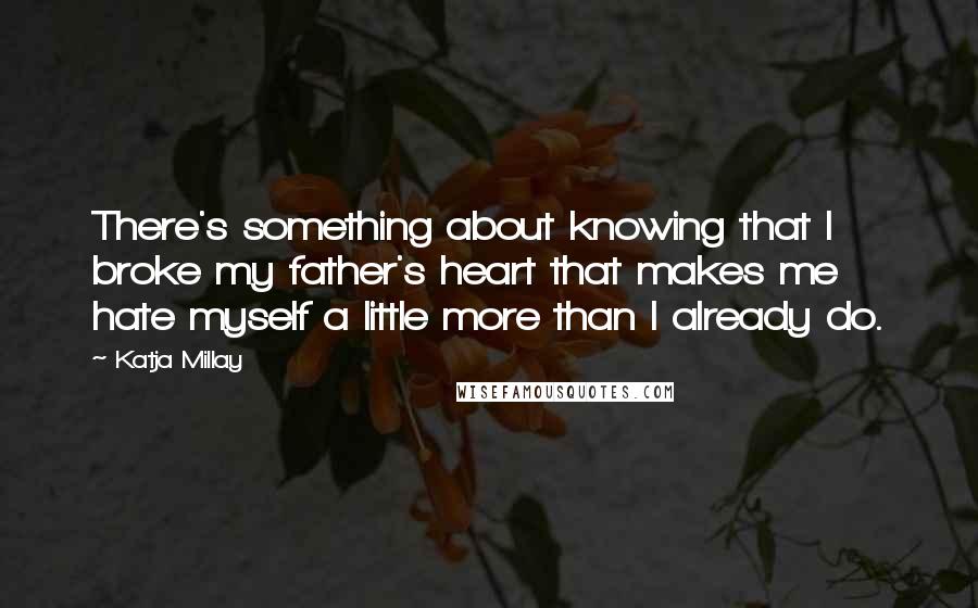 Katja Millay Quotes: There's something about knowing that I broke my father's heart that makes me hate myself a little more than I already do.