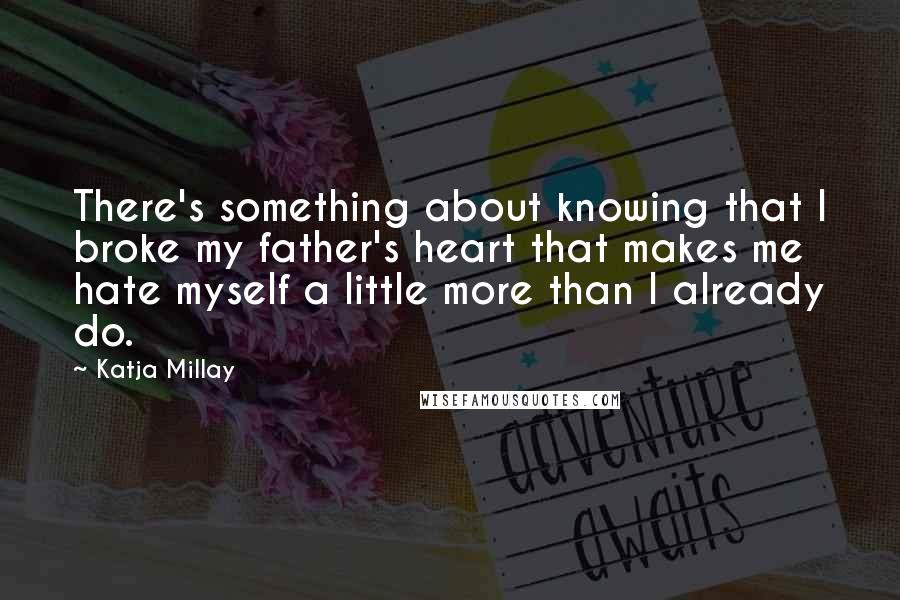 Katja Millay Quotes: There's something about knowing that I broke my father's heart that makes me hate myself a little more than I already do.