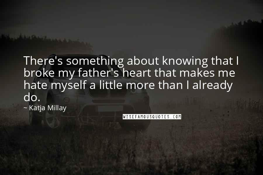 Katja Millay Quotes: There's something about knowing that I broke my father's heart that makes me hate myself a little more than I already do.