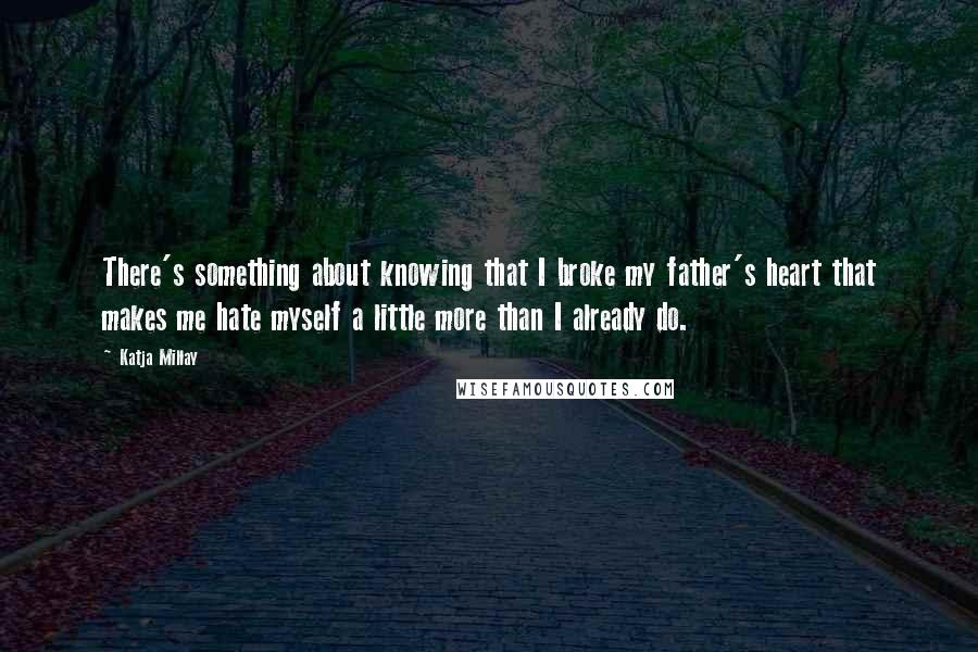Katja Millay Quotes: There's something about knowing that I broke my father's heart that makes me hate myself a little more than I already do.