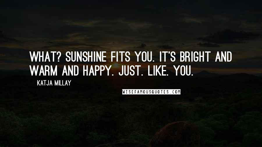 Katja Millay Quotes: What? Sunshine fits you. It's bright and warm and happy. Just. Like. You.