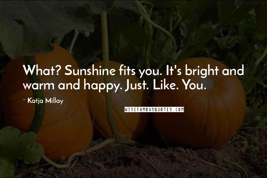 Katja Millay Quotes: What? Sunshine fits you. It's bright and warm and happy. Just. Like. You.