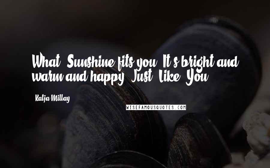 Katja Millay Quotes: What? Sunshine fits you. It's bright and warm and happy. Just. Like. You.