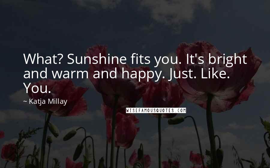 Katja Millay Quotes: What? Sunshine fits you. It's bright and warm and happy. Just. Like. You.