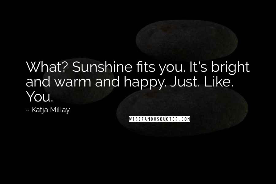 Katja Millay Quotes: What? Sunshine fits you. It's bright and warm and happy. Just. Like. You.