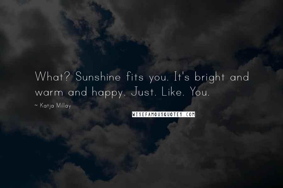 Katja Millay Quotes: What? Sunshine fits you. It's bright and warm and happy. Just. Like. You.