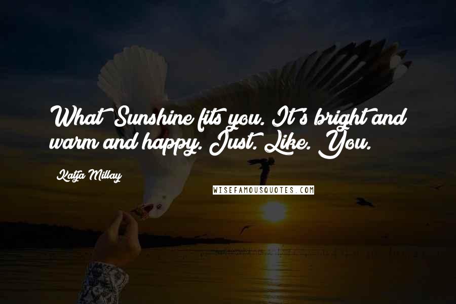 Katja Millay Quotes: What? Sunshine fits you. It's bright and warm and happy. Just. Like. You.