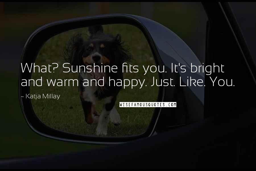 Katja Millay Quotes: What? Sunshine fits you. It's bright and warm and happy. Just. Like. You.