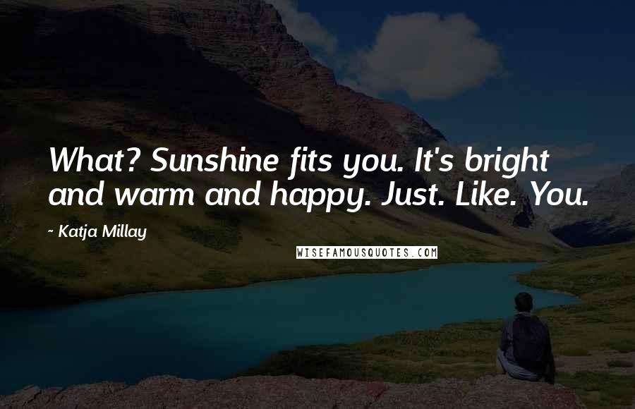 Katja Millay Quotes: What? Sunshine fits you. It's bright and warm and happy. Just. Like. You.