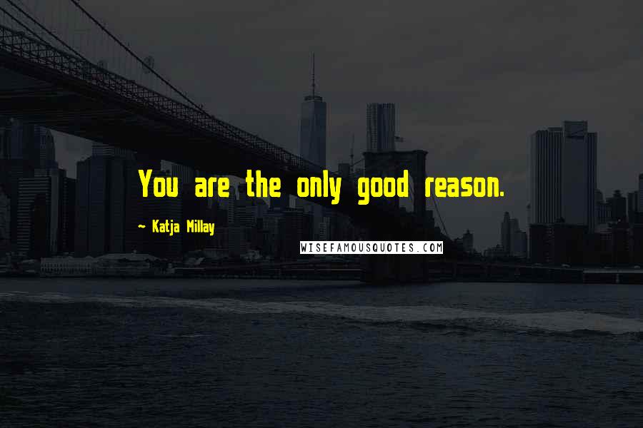 Katja Millay Quotes: You are the only good reason.