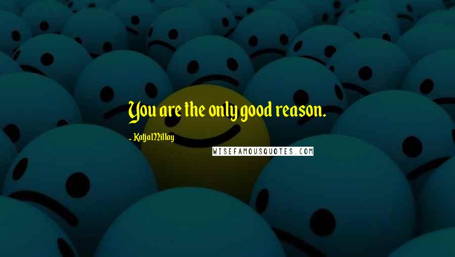 Katja Millay Quotes: You are the only good reason.