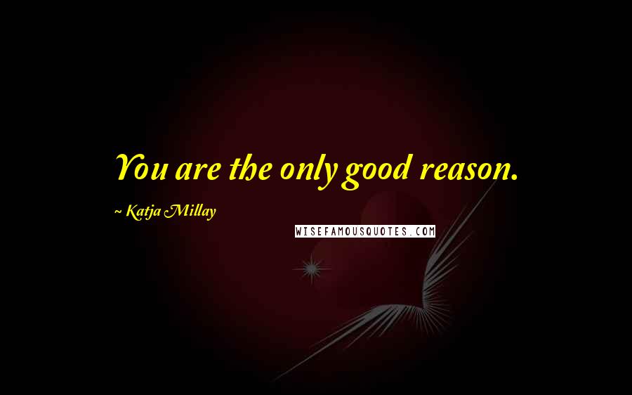 Katja Millay Quotes: You are the only good reason.