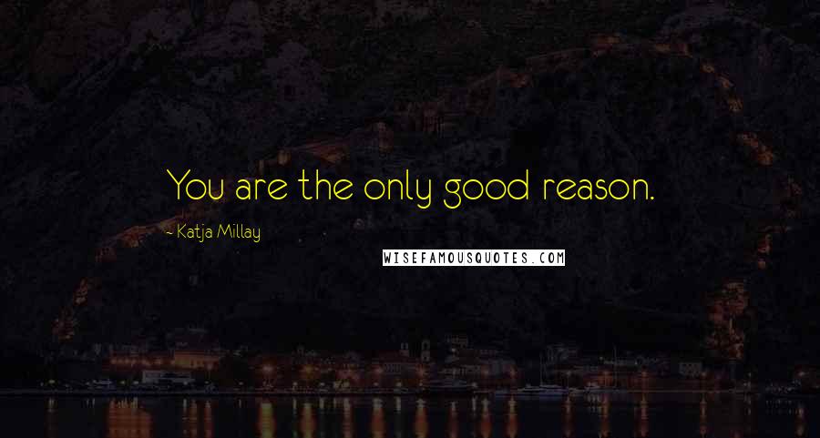 Katja Millay Quotes: You are the only good reason.