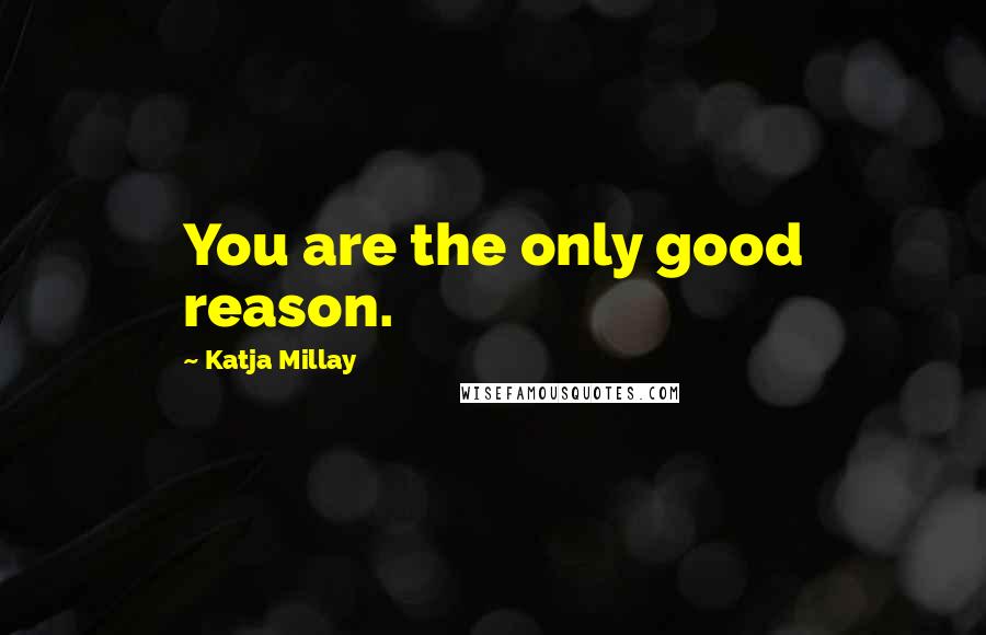 Katja Millay Quotes: You are the only good reason.