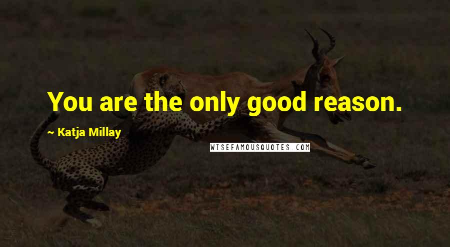 Katja Millay Quotes: You are the only good reason.