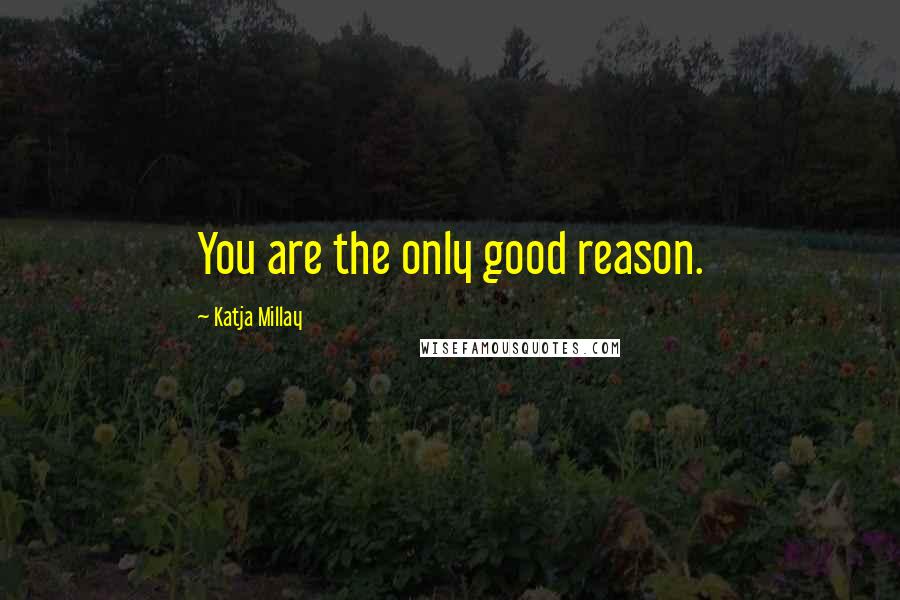 Katja Millay Quotes: You are the only good reason.