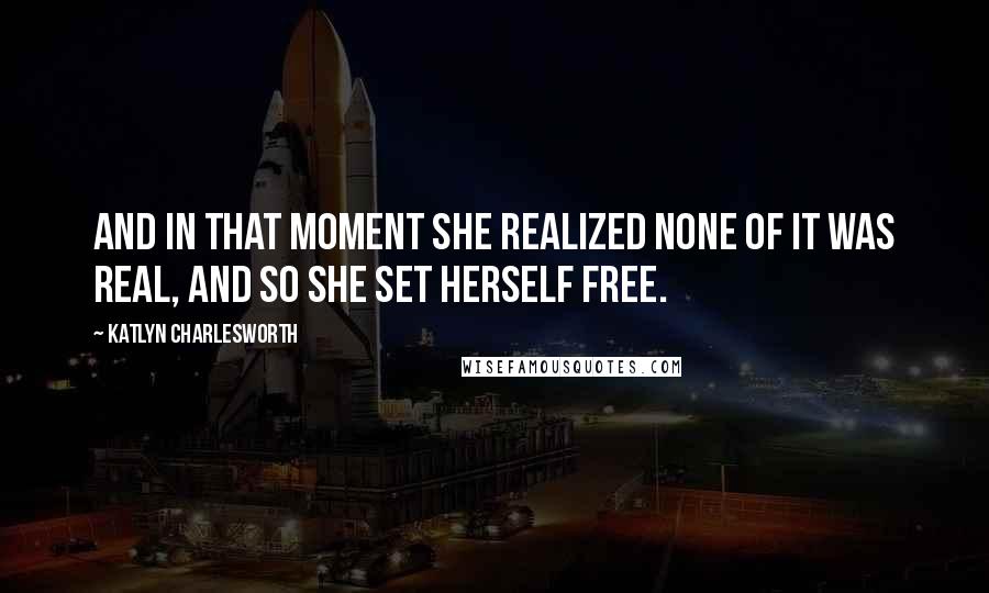 Katlyn Charlesworth Quotes: And in that moment she realized none of it was real, and so she set herself free.