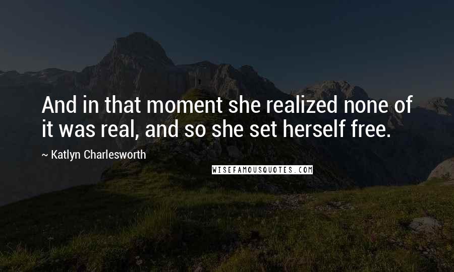 Katlyn Charlesworth Quotes: And in that moment she realized none of it was real, and so she set herself free.