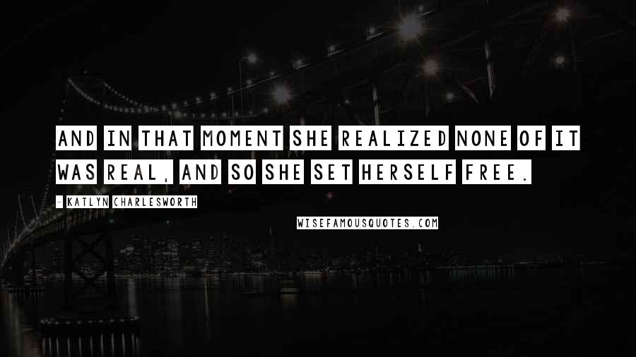 Katlyn Charlesworth Quotes: And in that moment she realized none of it was real, and so she set herself free.