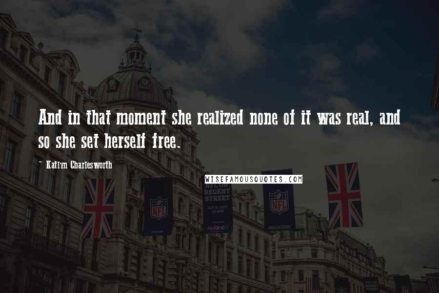 Katlyn Charlesworth Quotes: And in that moment she realized none of it was real, and so she set herself free.