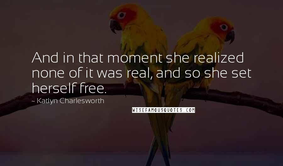 Katlyn Charlesworth Quotes: And in that moment she realized none of it was real, and so she set herself free.