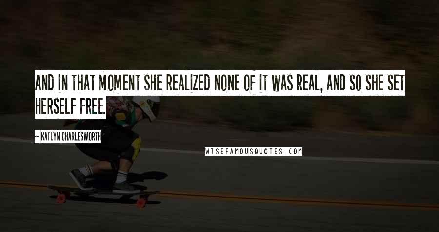 Katlyn Charlesworth Quotes: And in that moment she realized none of it was real, and so she set herself free.
