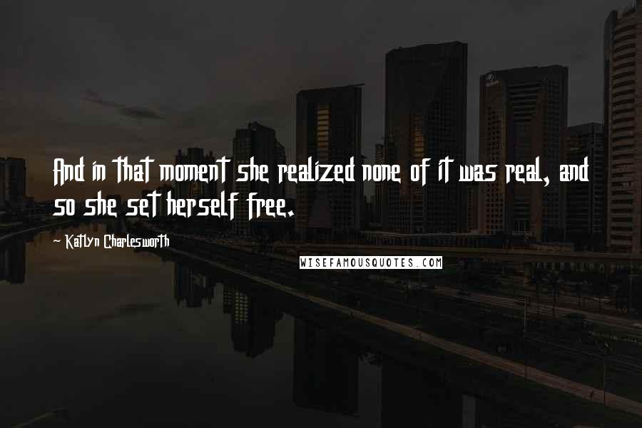 Katlyn Charlesworth Quotes: And in that moment she realized none of it was real, and so she set herself free.