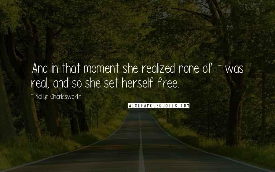 Katlyn Charlesworth Quotes: And in that moment she realized none of it was real, and so she set herself free.