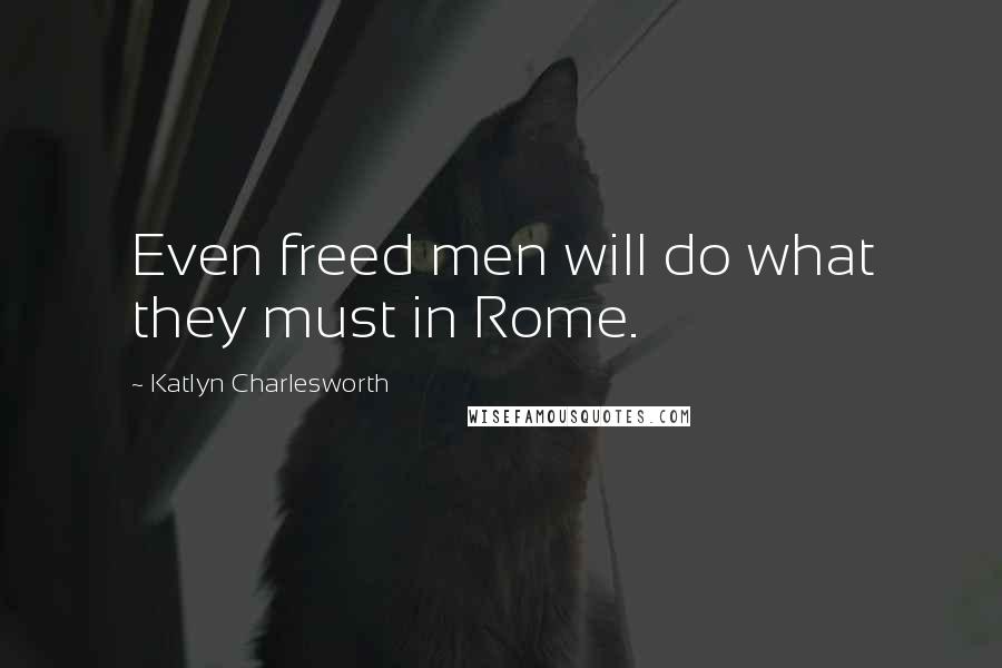 Katlyn Charlesworth Quotes: Even freed men will do what they must in Rome.