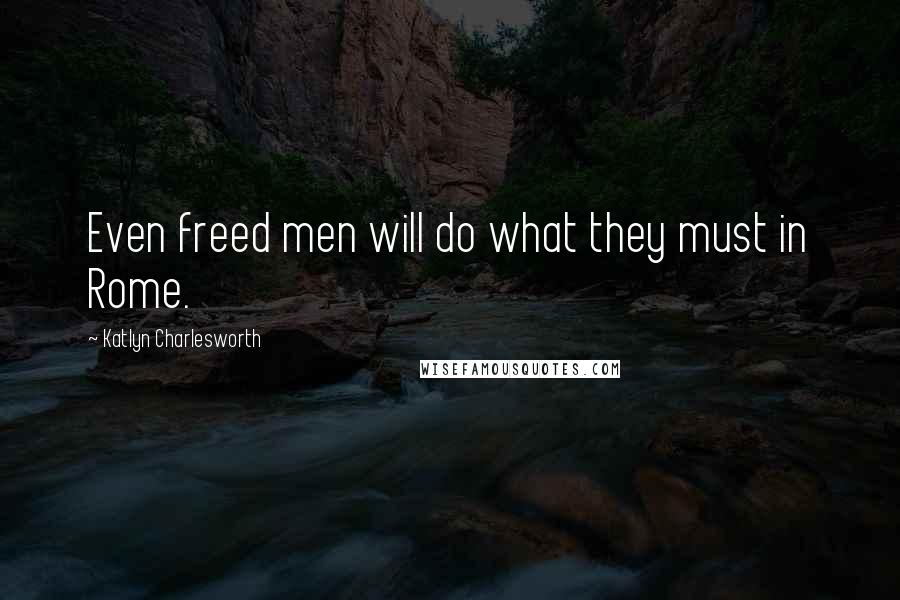 Katlyn Charlesworth Quotes: Even freed men will do what they must in Rome.