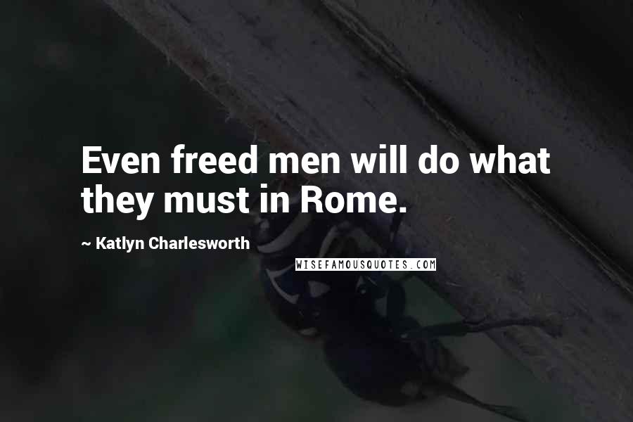 Katlyn Charlesworth Quotes: Even freed men will do what they must in Rome.