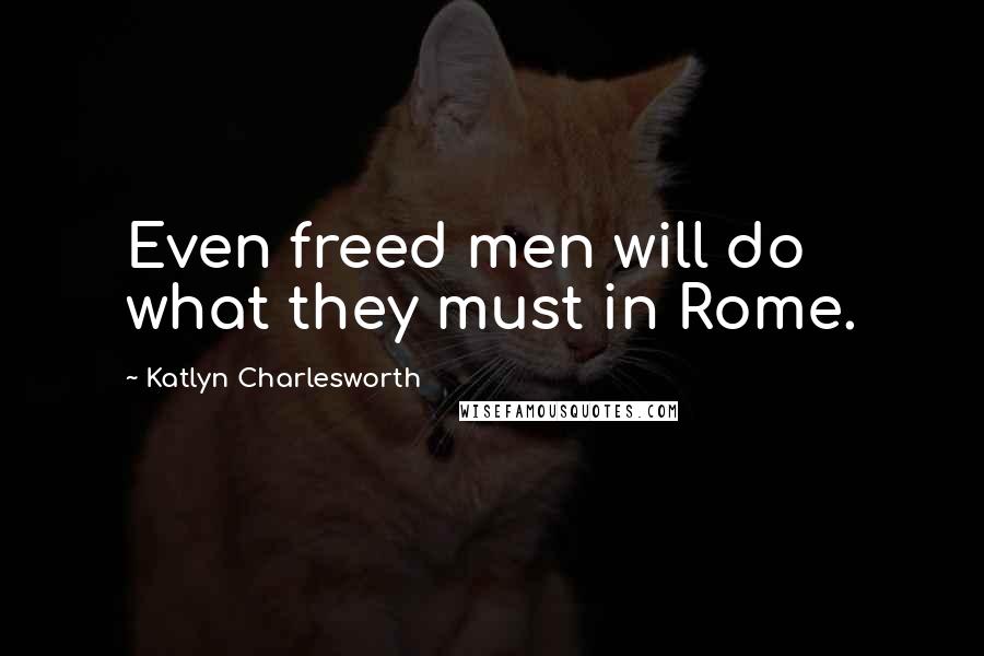 Katlyn Charlesworth Quotes: Even freed men will do what they must in Rome.