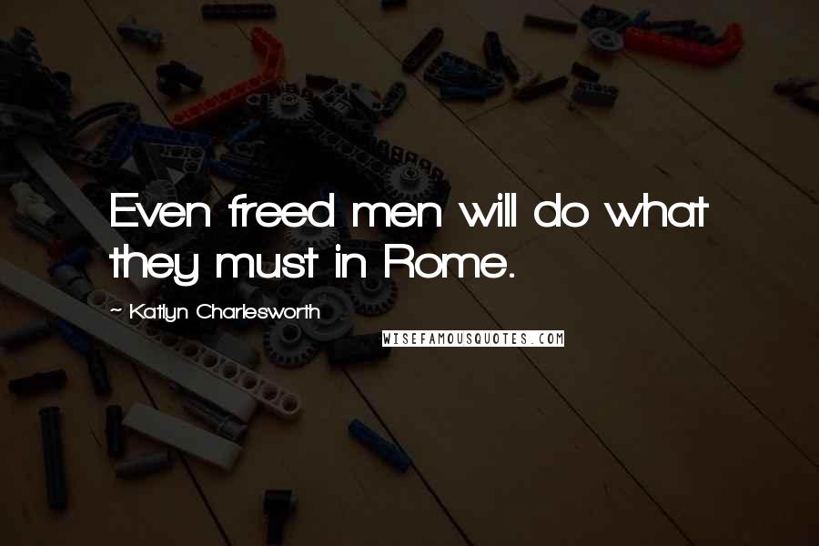 Katlyn Charlesworth Quotes: Even freed men will do what they must in Rome.