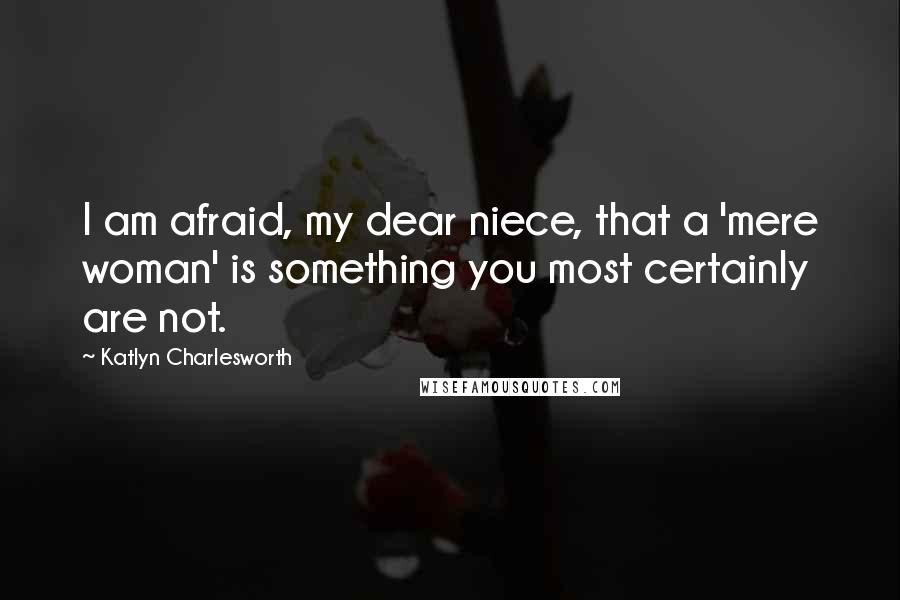 Katlyn Charlesworth Quotes: I am afraid, my dear niece, that a 'mere woman' is something you most certainly are not.